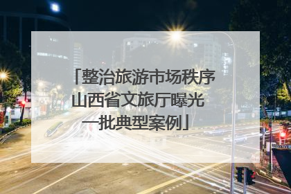 整治旅游市场秩序 山西省文旅厅曝光一批典型案例